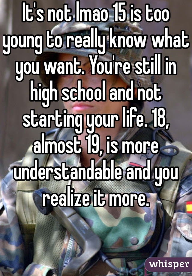 It's not lmao 15 is too young to really know what you want. You're still in high school and not starting your life. 18, almost 19, is more understandable and you realize it more.