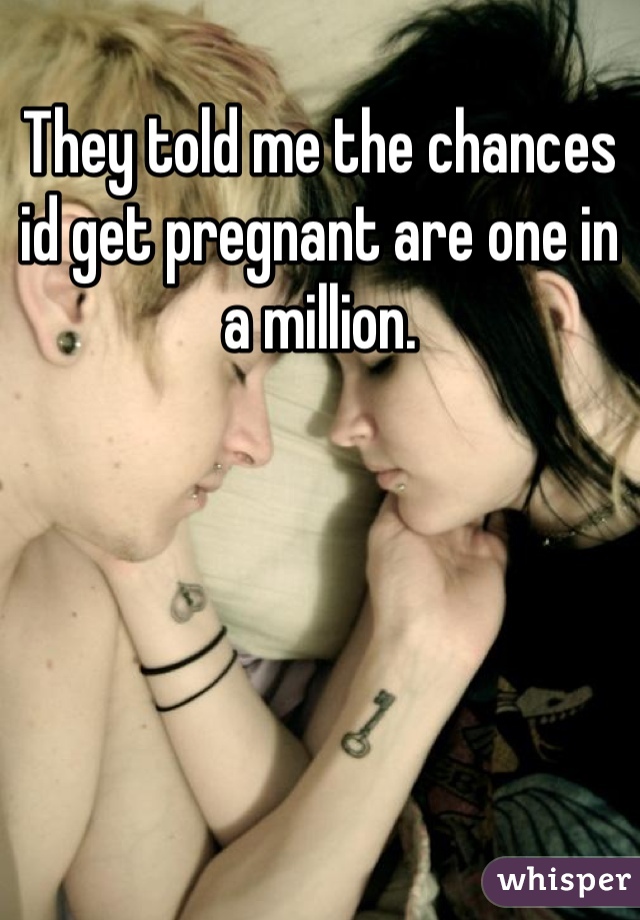 They told me the chances id get pregnant are one in a million.