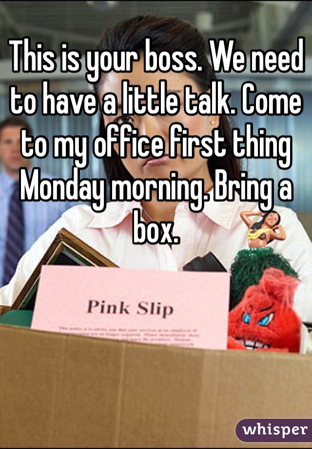 This is your boss. We need to have a little talk. Come to my office first thing Monday morning. Bring a box. 