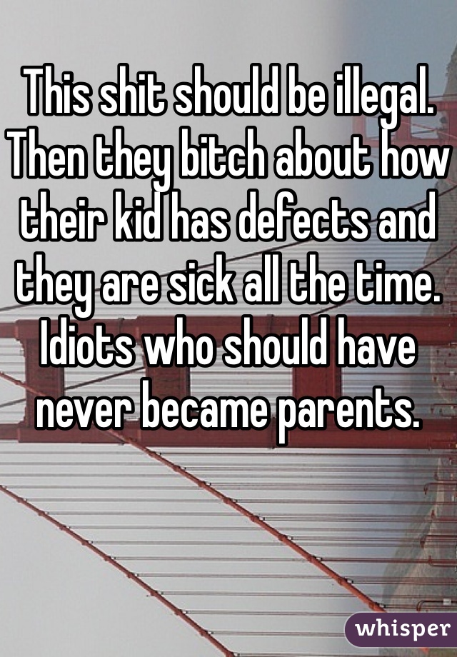 
This shit should be illegal. Then they bitch about how their kid has defects and they are sick all the time. Idiots who should have never became parents. 