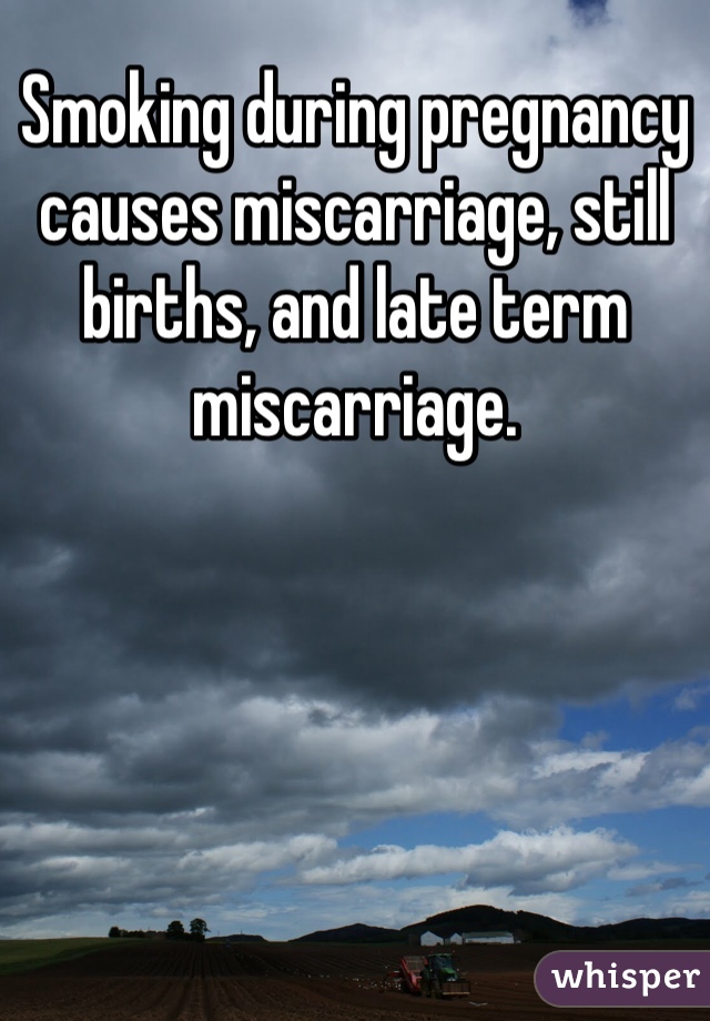 Smoking during pregnancy causes miscarriage, still births, and late term miscarriage. 