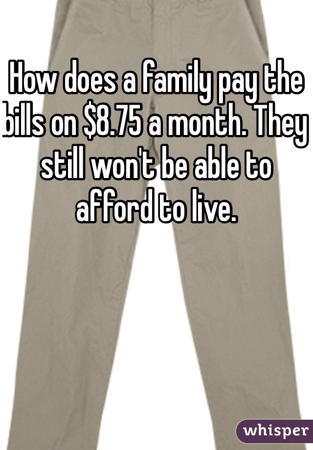 How does a family pay the bills on $8.75 a month. They still won't be able to afford to live. 