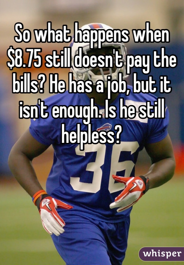 So what happens when $8.75 still doesn't pay the bills? He has a job, but it isn't enough. Is he still helpless?