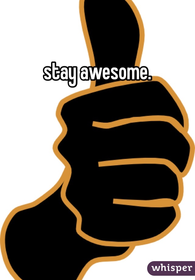 stay awesome. 
