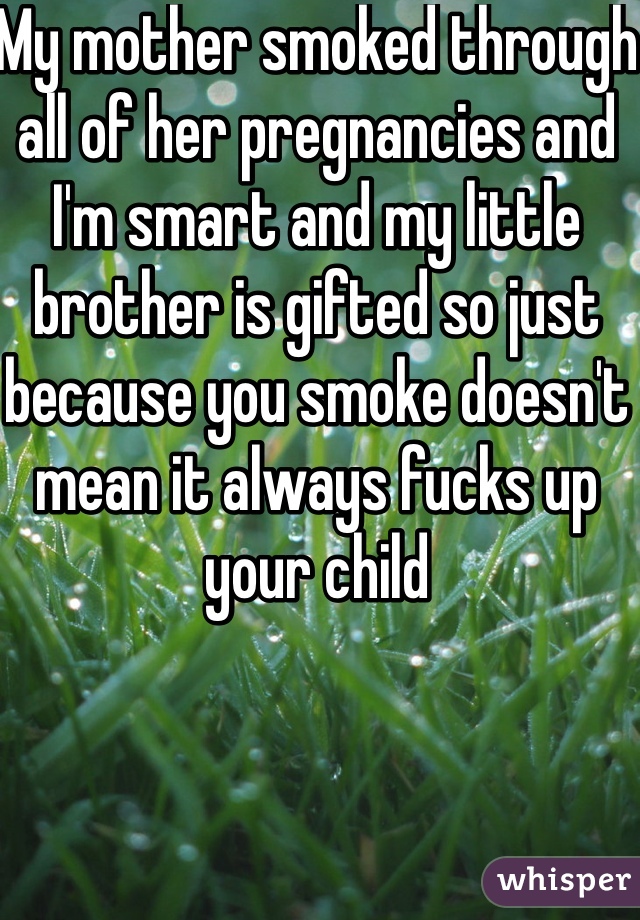 My mother smoked through all of her pregnancies and I'm smart and my little brother is gifted so just because you smoke doesn't mean it always fucks up your child 