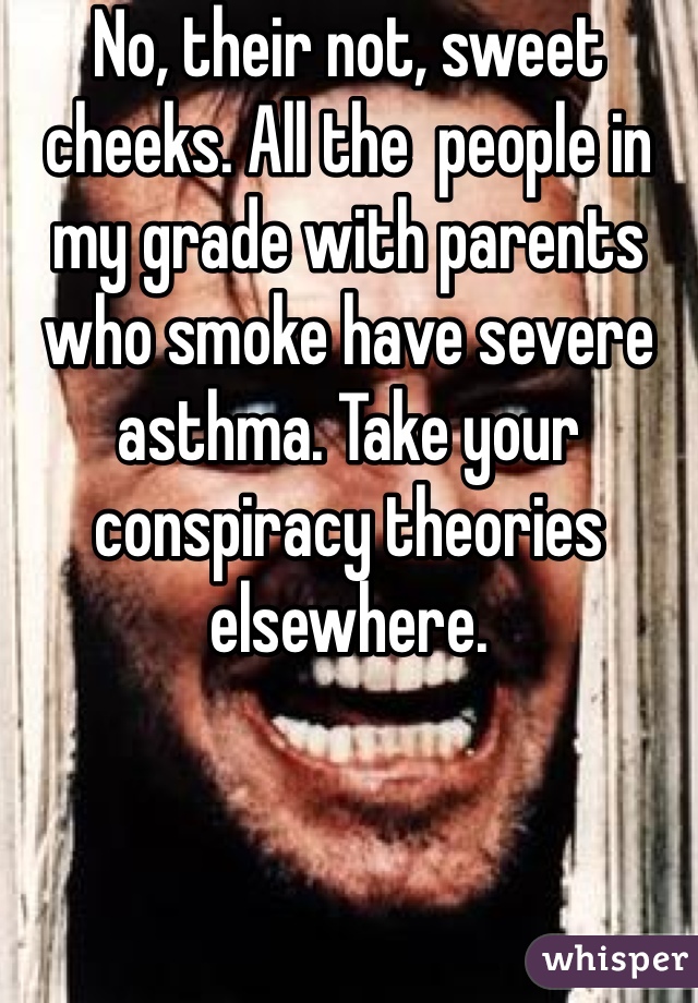 No, their not, sweet cheeks. All the  people in my grade with parents who smoke have severe asthma. Take your conspiracy theories elsewhere. 