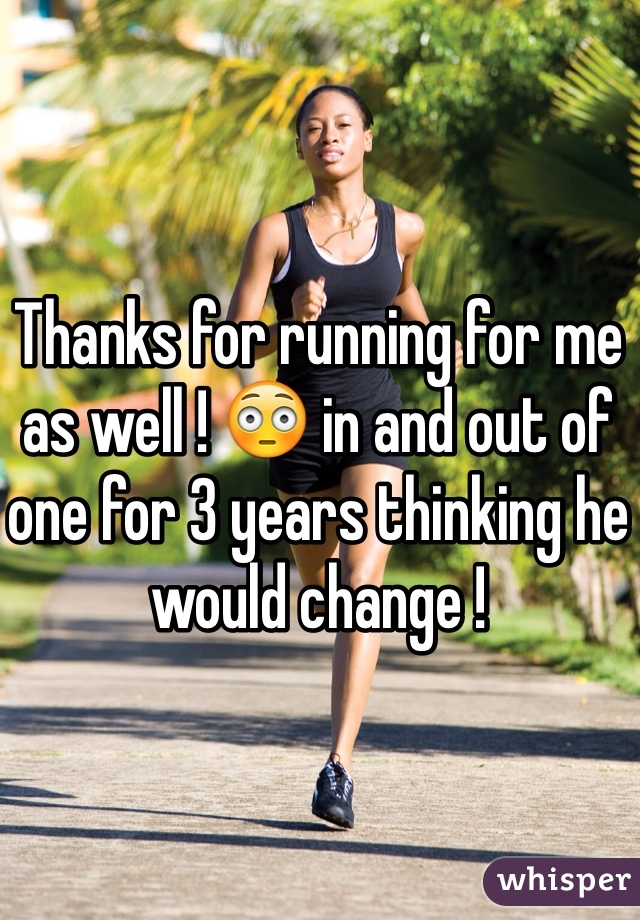 Thanks for running for me as well ! 😳 in and out of one for 3 years thinking he would change ! 