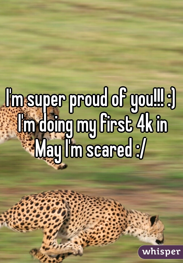 I'm super proud of you!!! :) I'm doing my first 4k in May I'm scared :/ 