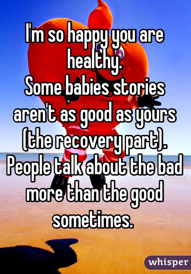 I'm so happy you are healthy. 
Some babies stories aren't as good as yours (the recovery part). 
People talk about the bad more than the good sometimes. 

