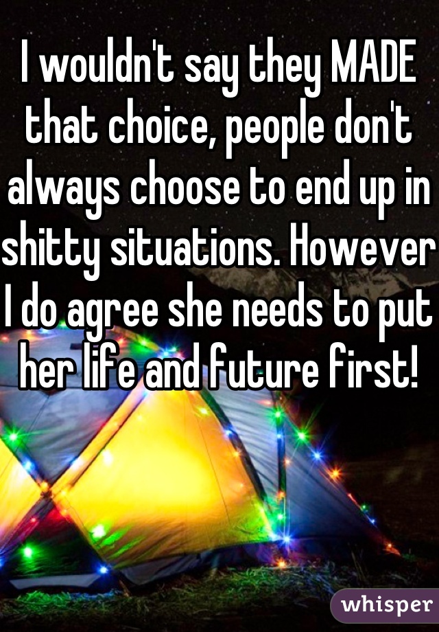 I wouldn't say they MADE that choice, people don't always choose to end up in shitty situations. However I do agree she needs to put her life and future first!