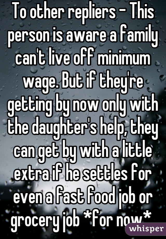 To other repliers - This person is aware a family can't live off minimum wage. But if they're getting by now only with the daughter's help, they can get by with a little extra if he settles for even a fast food job or grocery job *for now* 