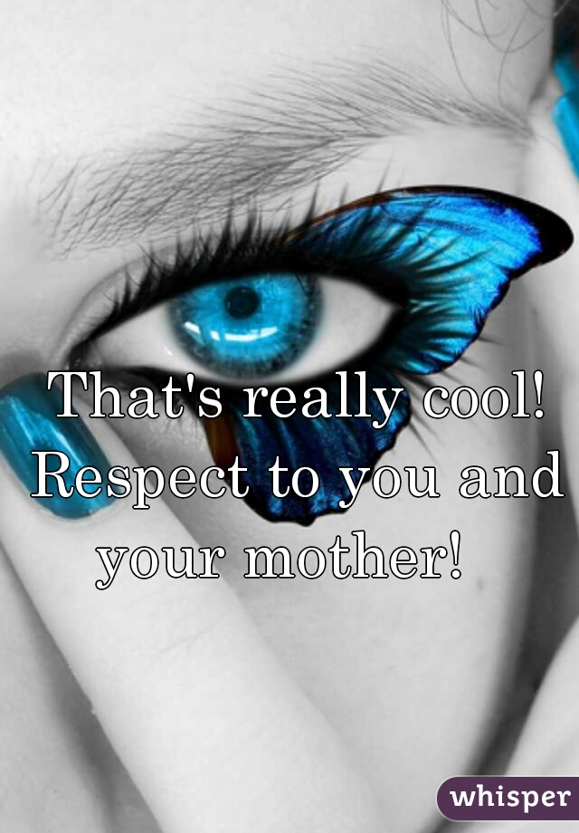  That's really cool! Respect to you and your mother!  