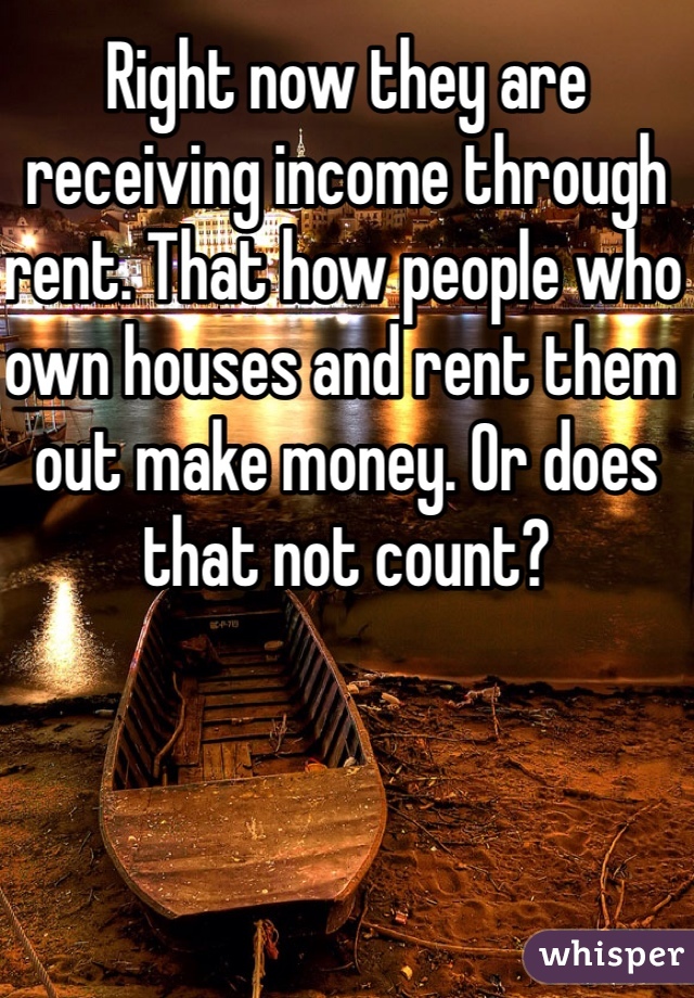 Right now they are receiving income through rent. That how people who own houses and rent them out make money. Or does that not count?