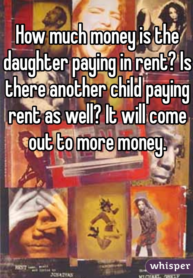 How much money is the daughter paying in rent? Is there another child paying rent as well? It will come out to more money. 