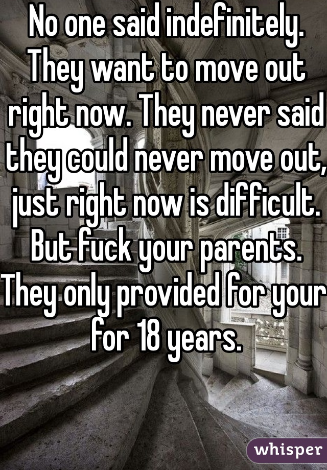 No one said indefinitely. They want to move out right now. They never said they could never move out, just right now is difficult. But fuck your parents. They only provided for your for 18 years. 