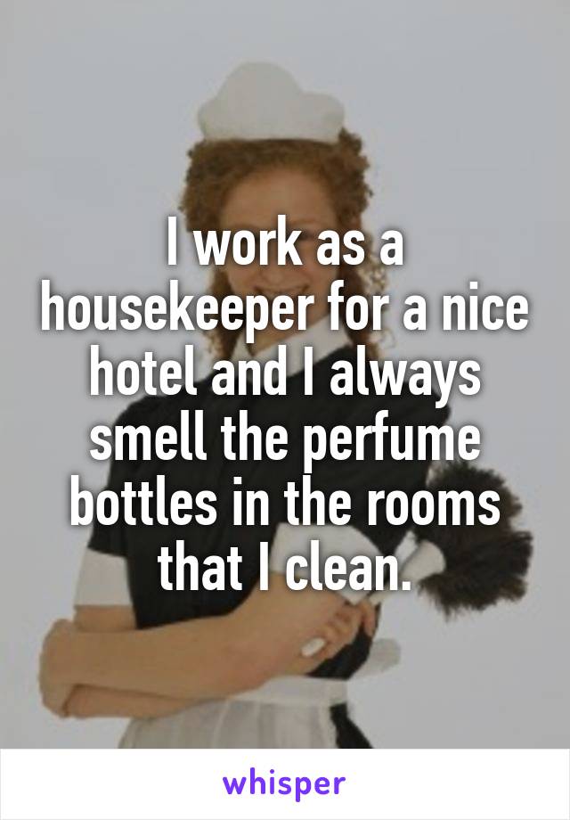 I work as a housekeeper for a nice hotel and I always smell the perfume bottles in the rooms that I clean.