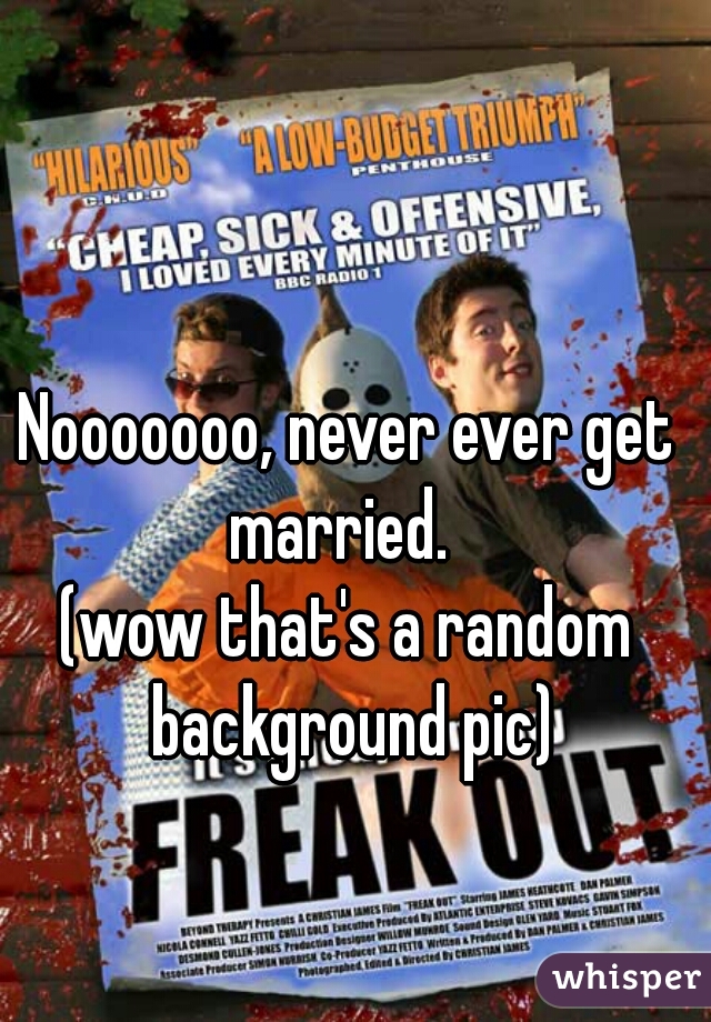 Nooooooo, never ever get married.  
(wow that's a random background pic)