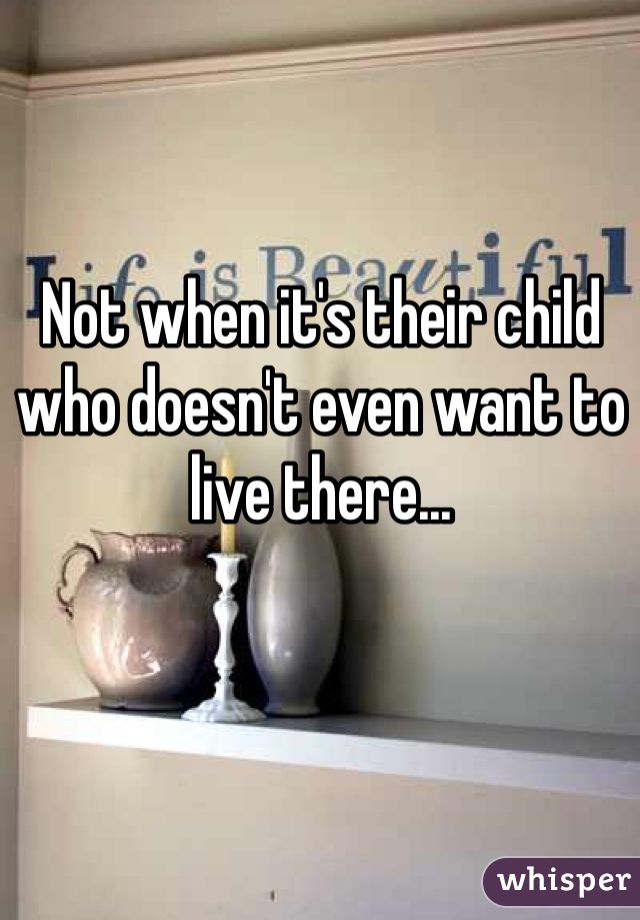 Not when it's their child who doesn't even want to live there...