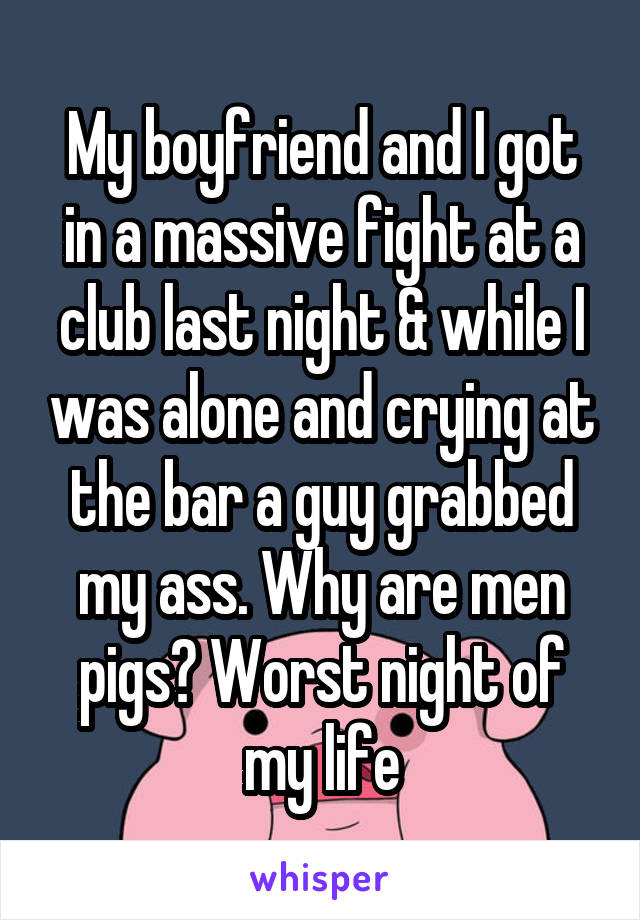 My boyfriend and I got in a massive fight at a club last night & while I was alone and crying at the bar a guy grabbed my ass. Why are men pigs? Worst night of my life