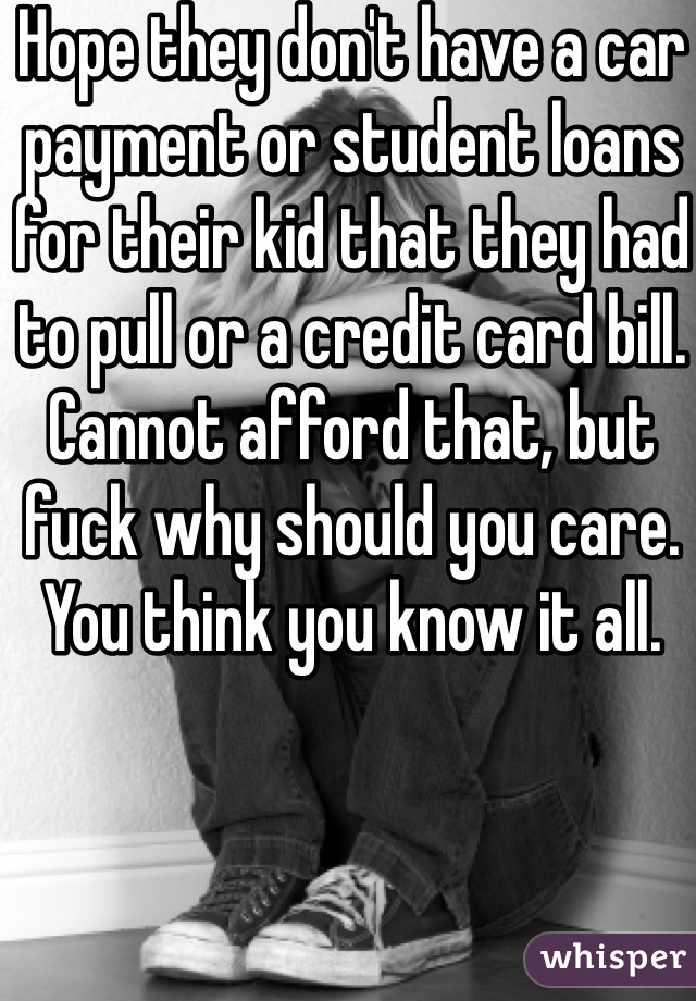 Hope they don't have a car payment or student loans for their kid that they had to pull or a credit card bill. Cannot afford that, but fuck why should you care. You think you know it all. 