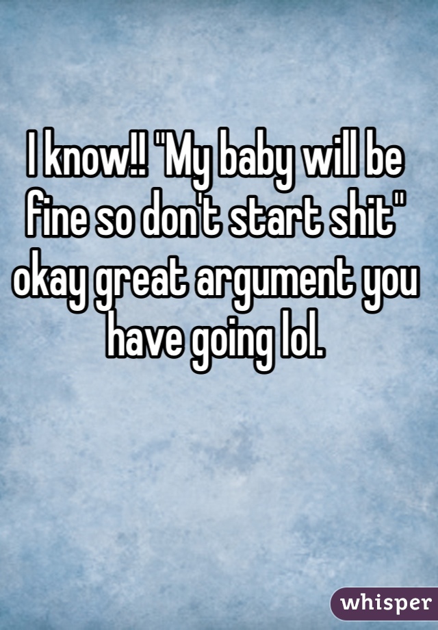I know!! "My baby will be fine so don't start shit" okay great argument you have going lol. 