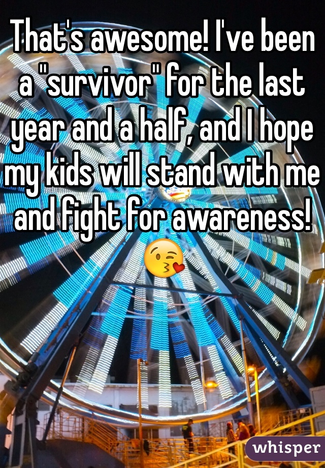 That's awesome! I've been a "survivor" for the last year and a half, and I hope my kids will stand with me and fight for awareness! 😘