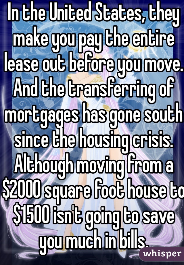 In the United States, they make you pay the entire lease out before you move. And the transferring of mortgages has gone south since the housing crisis. Although moving from a $2000 square foot house to $1500 isn't going to save you much in bills. 