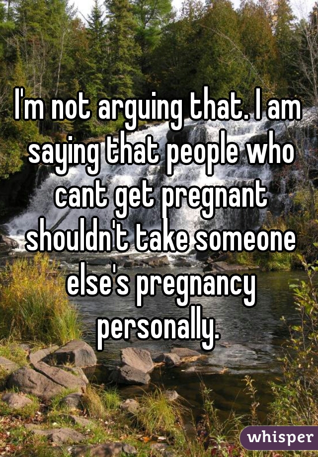 I'm not arguing that. I am saying that people who cant get pregnant shouldn't take someone else's pregnancy personally. 