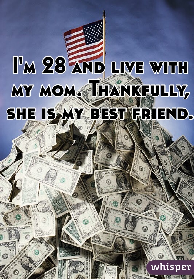 I'm 28 and live with my mom. Thankfully, she is my best friend. 