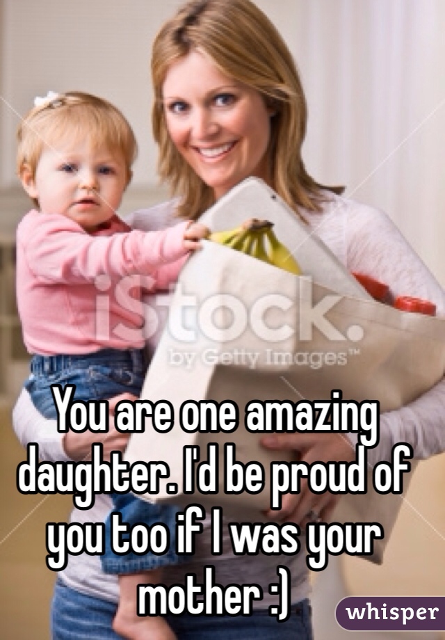 You are one amazing daughter. I'd be proud of you too if I was your mother :)