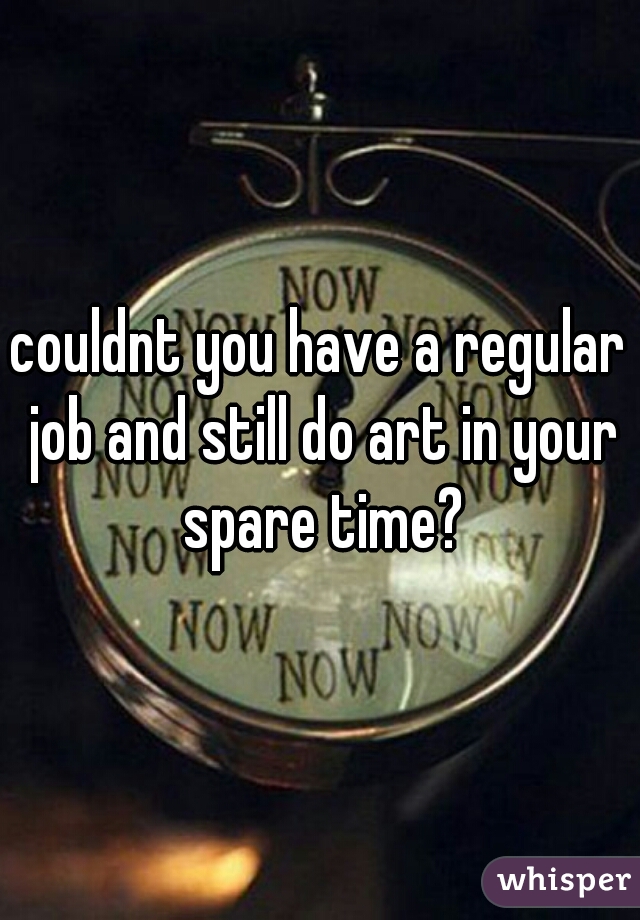couldnt you have a regular job and still do art in your spare time?