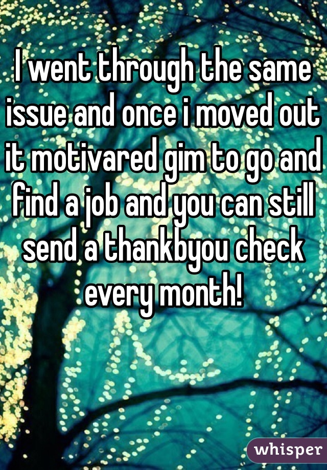 
I went through the same issue and once i moved out it motivared gim to go and find a job and you can still send a thankbyou check every month!