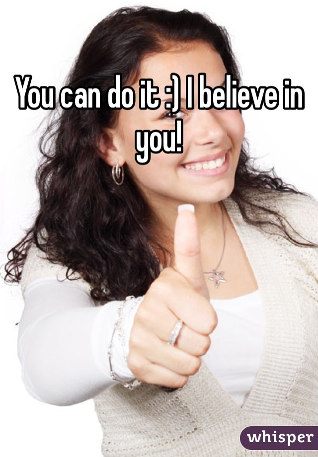 You can do it :) I believe in you!