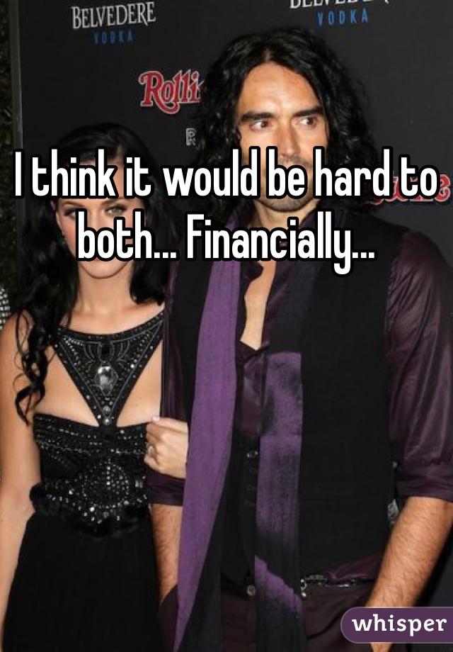 I think it would be hard to both... Financially...