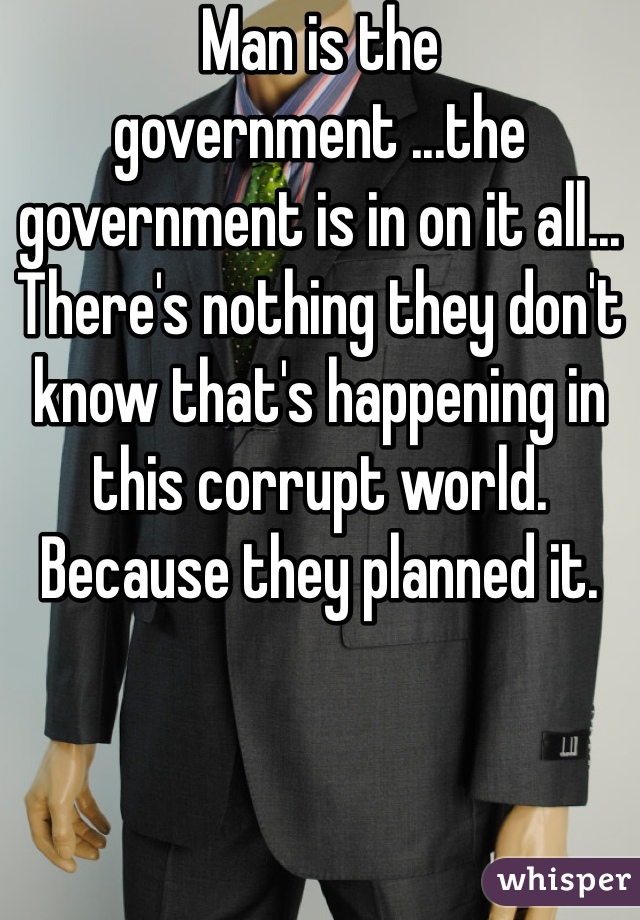 Man is the government ...the government is in on it all... There's nothing they don't know that's happening in this corrupt world. Because they planned it.