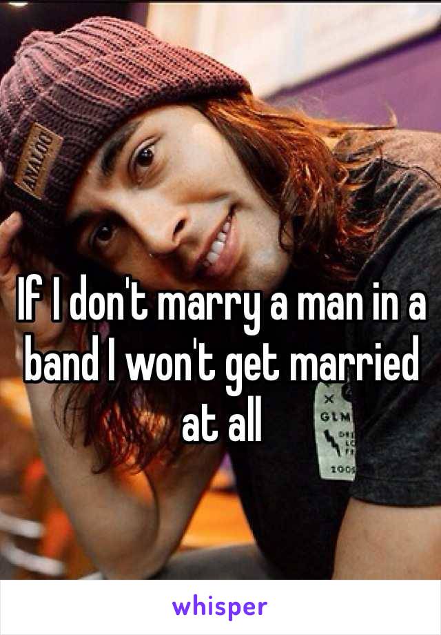 If I don't marry a man in a band I won't get married at all 