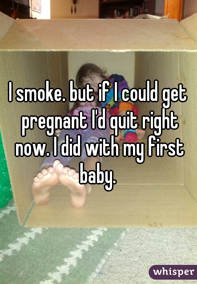I smoke. but if I could get pregnant I'd quit right now. I did with my first baby. 