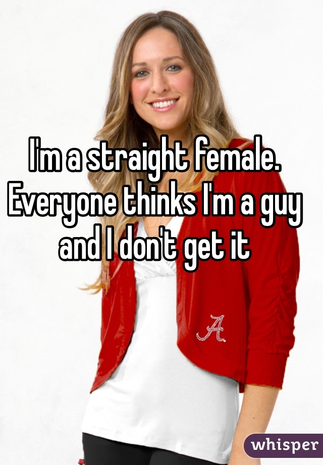 I'm a straight female. Everyone thinks I'm a guy and I don't get it