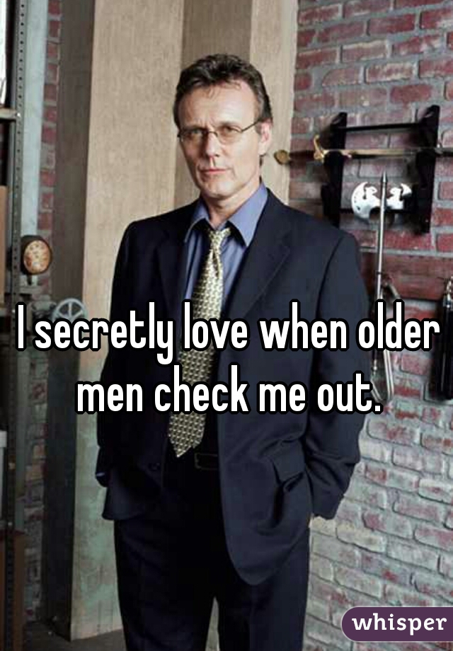 I secretly love when older men check me out. 