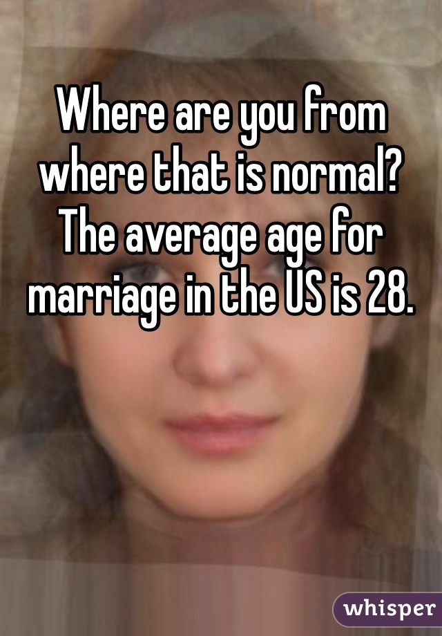 Where are you from where that is normal? The average age for marriage in the US is 28. 