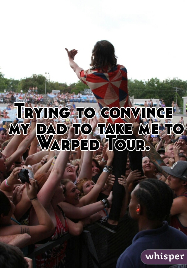 Trying to convince my dad to take me to Warped Tour. 