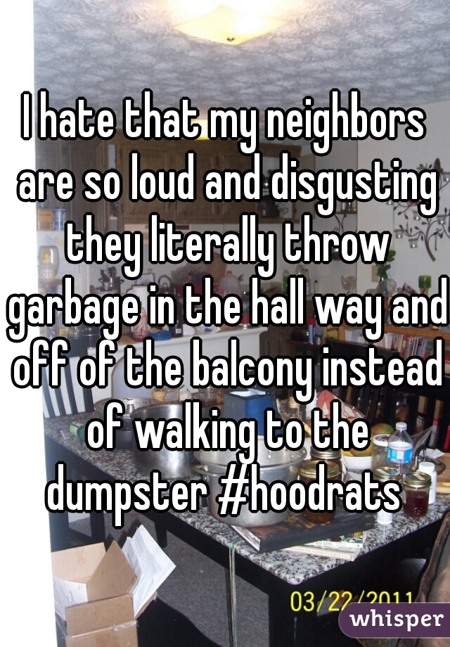 I hate that my neighbors are so loud and disgusting they literally throw garbage in the hall way and off of the balcony instead of walking to the dumpster #hoodrats 