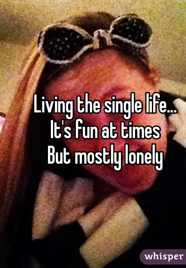 Living the single life...
It's fun at times
But mostly lonely 