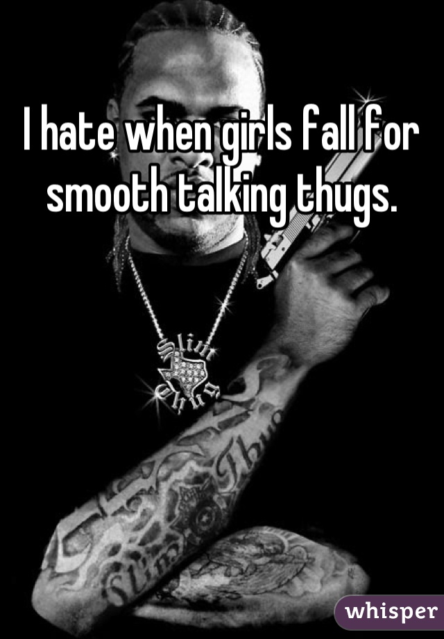 I hate when girls fall for smooth talking thugs.