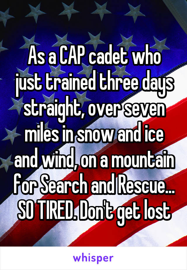 As a CAP cadet who just trained three days straight, over seven miles in snow and ice and wind, on a mountain for Search and Rescue... SO TIRED. Don't get lost