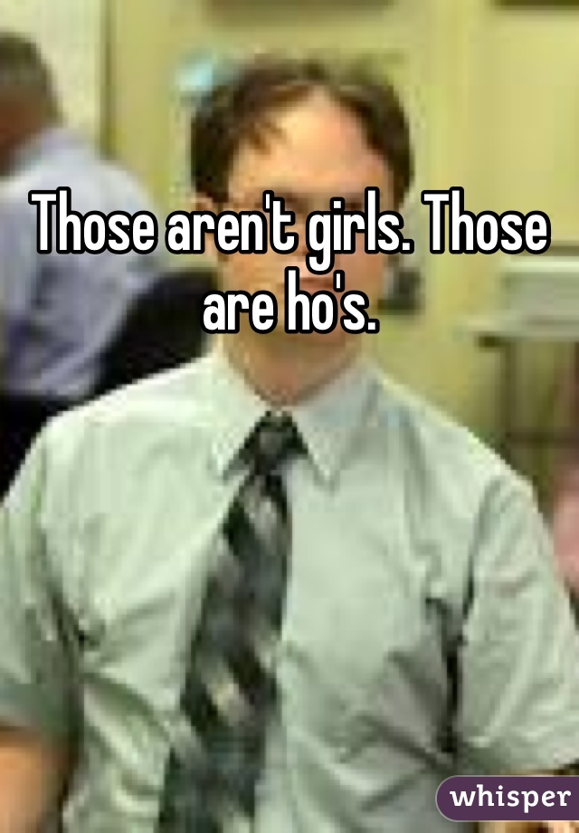 Those aren't girls. Those are ho's. 