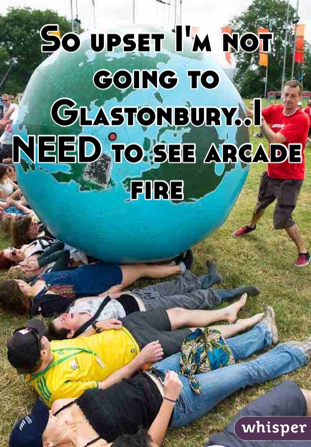 So upset I'm not going to Glastonbury..I NEED to see arcade fire 