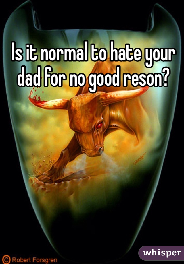 Is it normal to hate your dad for no good reson?