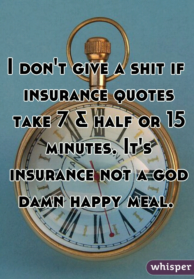 I don't give a shit if insurance quotes take 7 & half or 15 minutes. It's insurance not a god damn happy meal. 