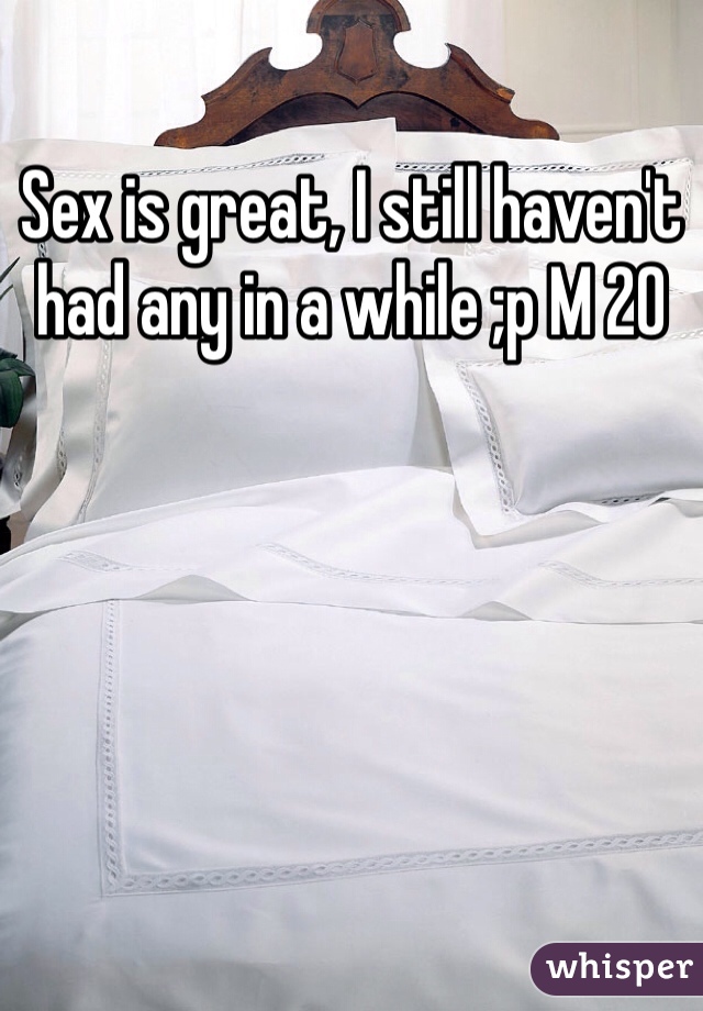 Sex is great, I still haven't had any in a while ;p M 20